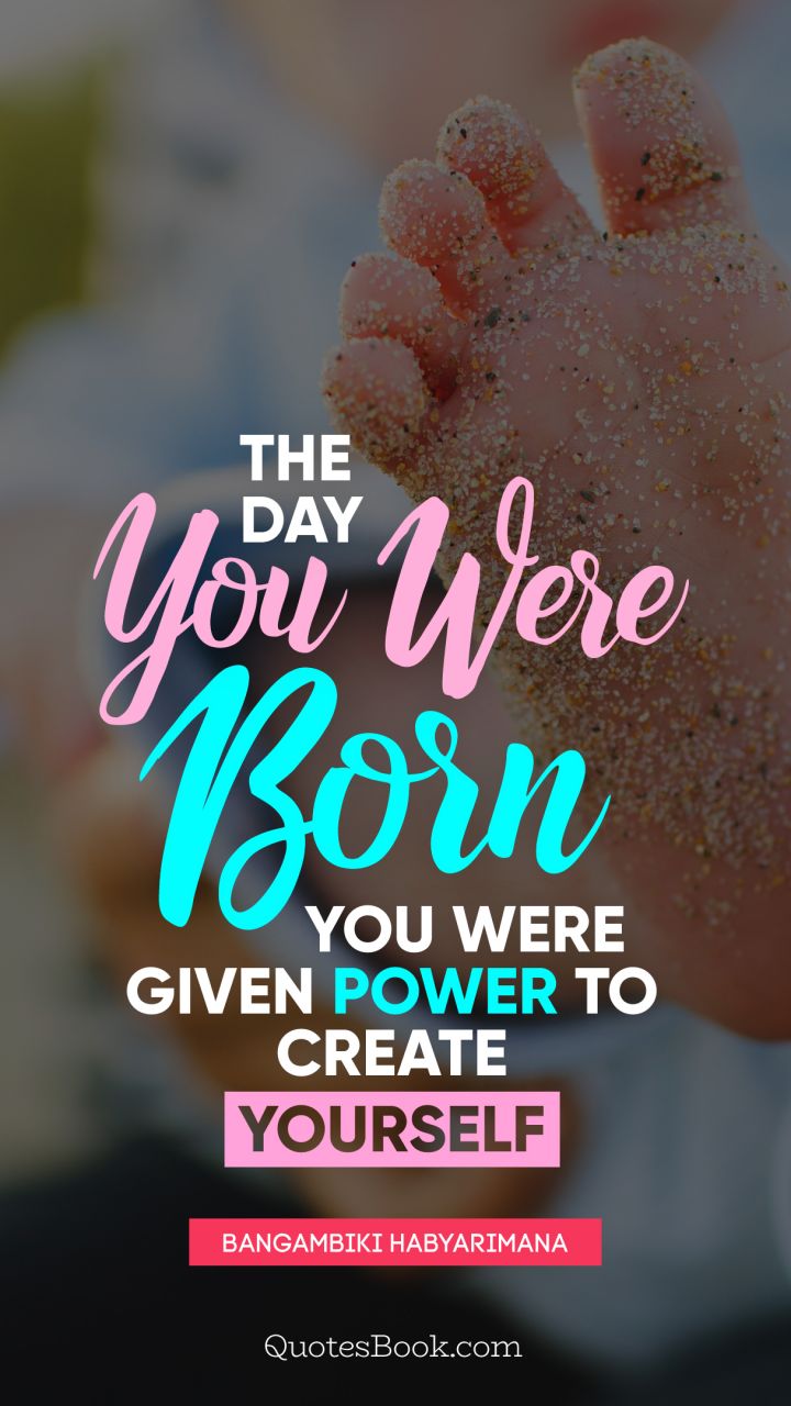 The day you were born you were given power to create yourself. - Quote by Bangambiki Habyarimana