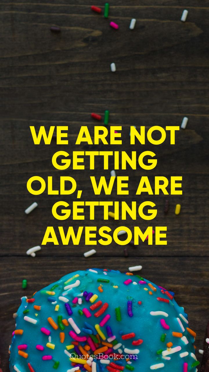 We are not getting old, we are getting awesome. - Quote by 