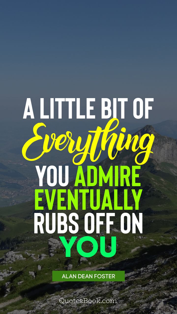 A little bit of everything you admire eventually rubs off on you. - Quote by Alan Dean Foster