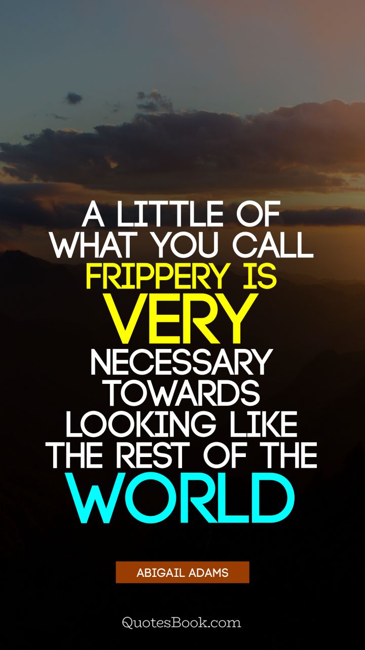 A little of what you call frippery is very necessary towards looking like the rest of the world. - Quote by Abigail Adams