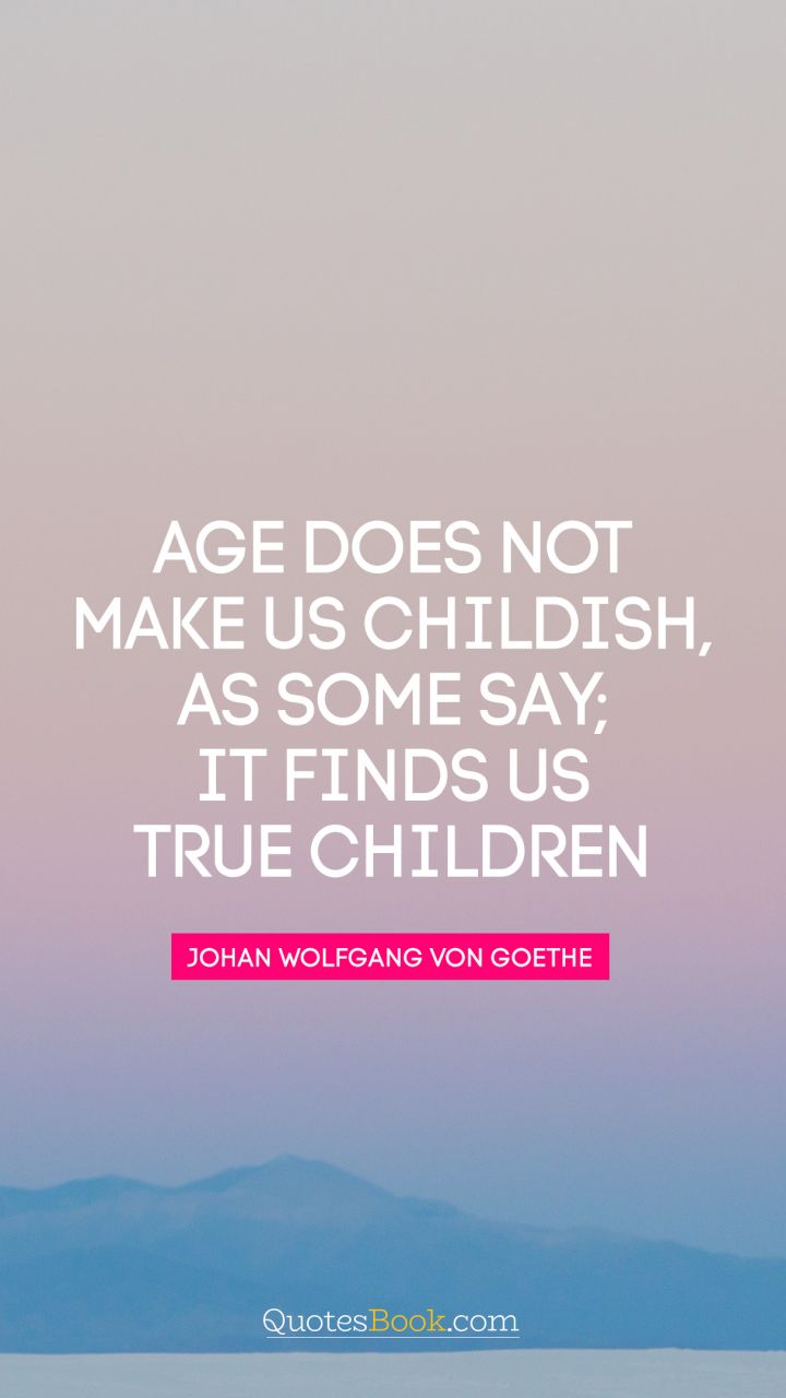 Age does not make us childish, as some say;  it finds us true children. - Quote by Johann Wolfgang von Goethe