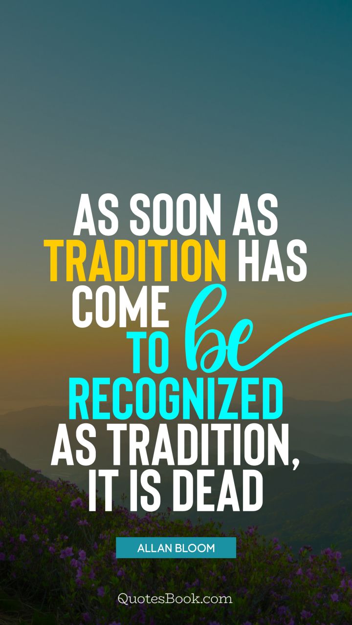 As soon as tradition has come to be recognized as tradition, it is dead. - Quote by Allan Bloom
