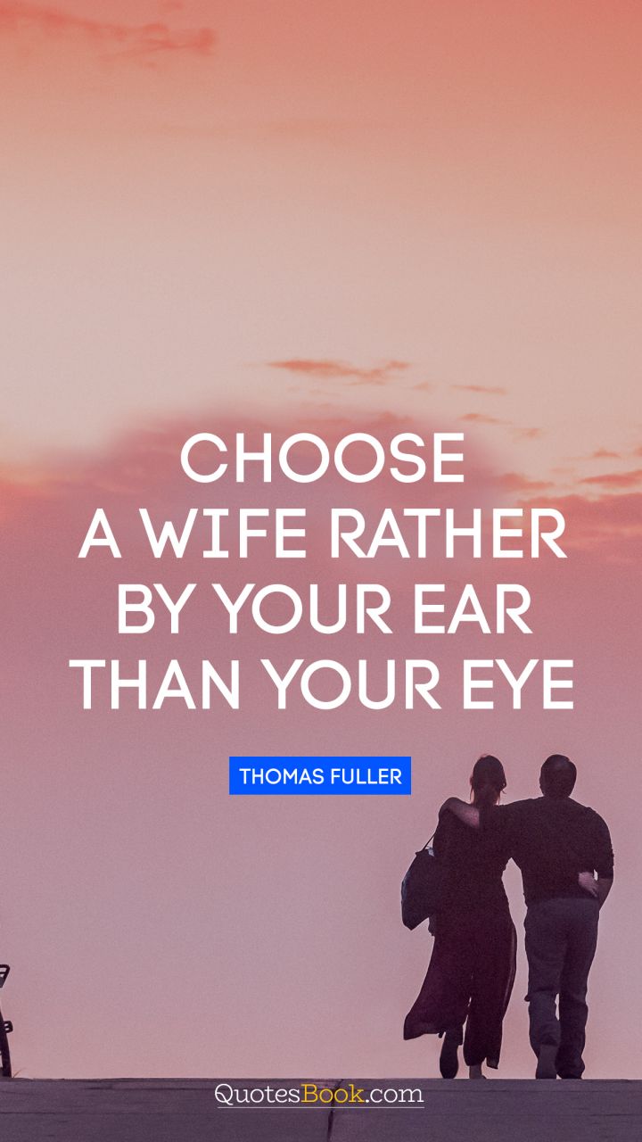 Choose a wife rather by your ear than your eye. - Quote by Thomas Fuller