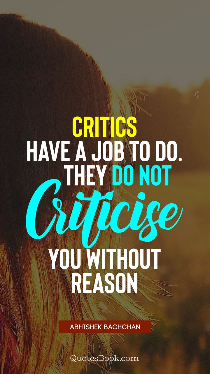 Critics have a job to do. They do not criticise you without reason. - Quote by Abhishek Bachchan