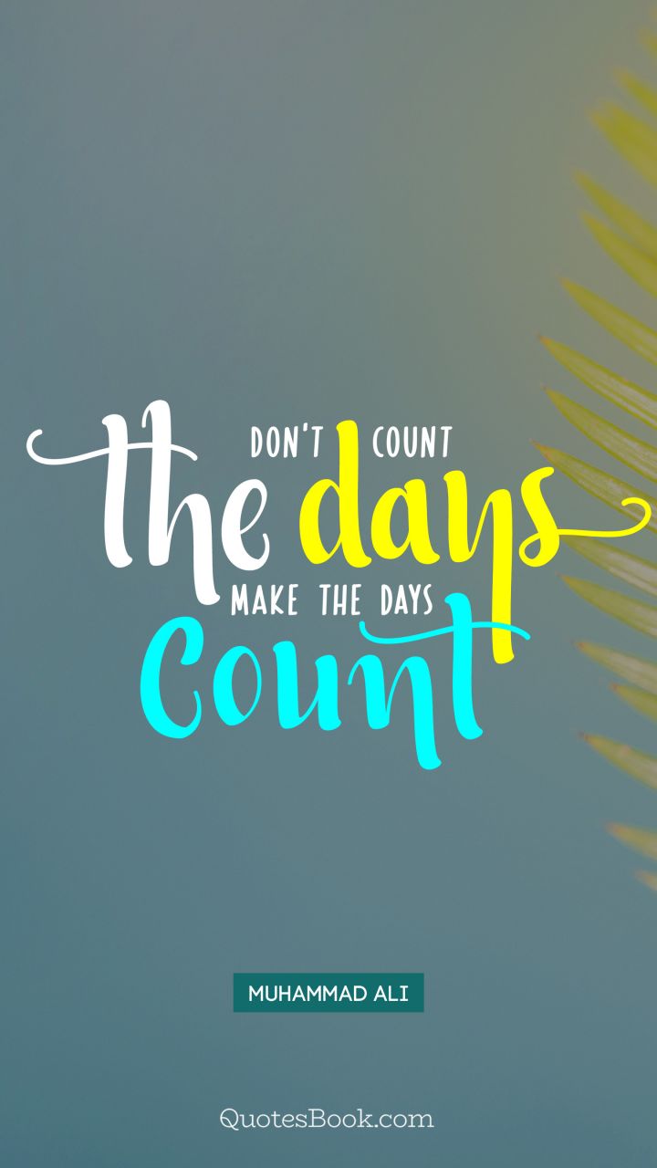 Don't count the days make the days count. - Quote by Muhammad Ali