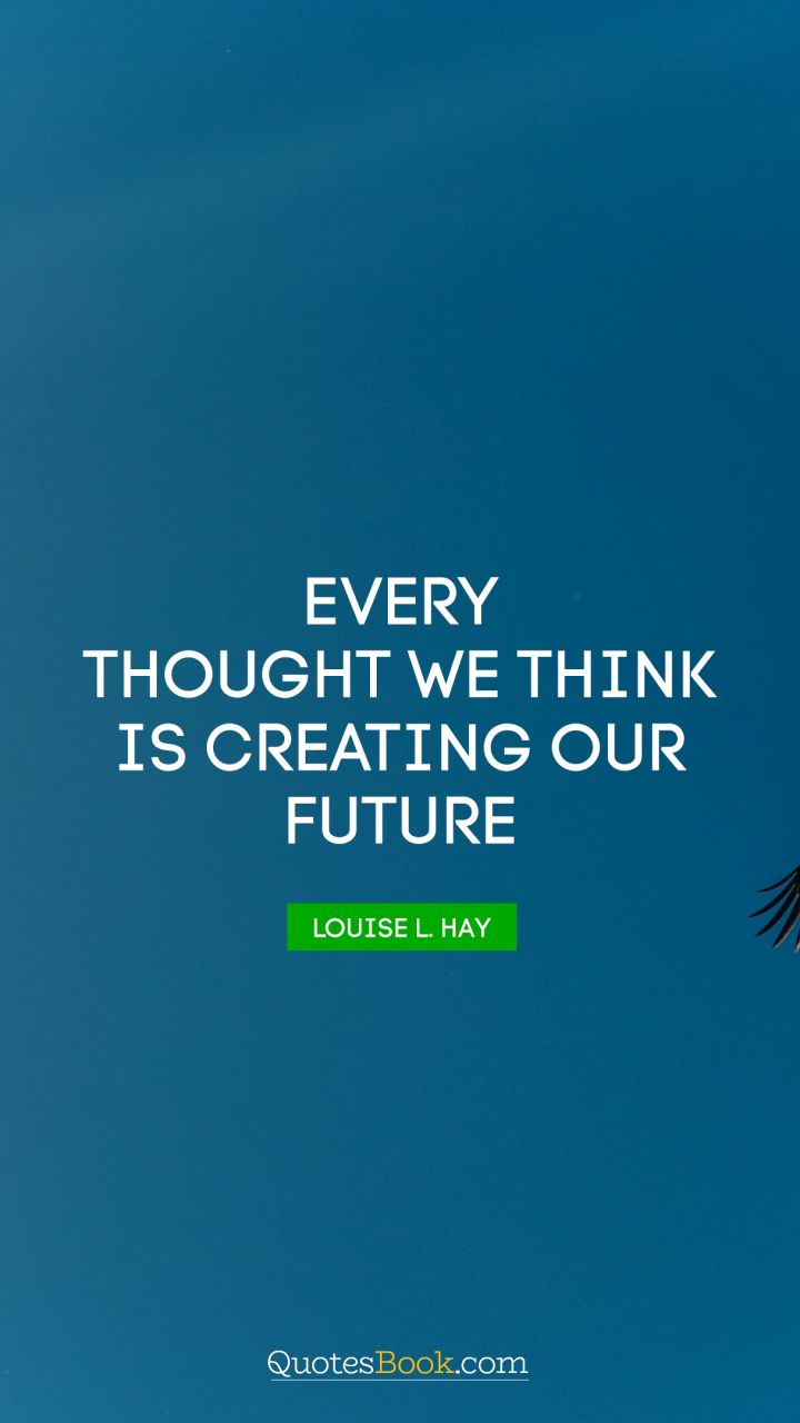 Every thought we think is creating our future. - Quote by Louise L. Hay