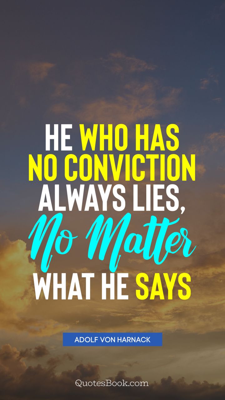 He who has no conviction always lies, no matter what he says. - Quote by Adolf von Harnack