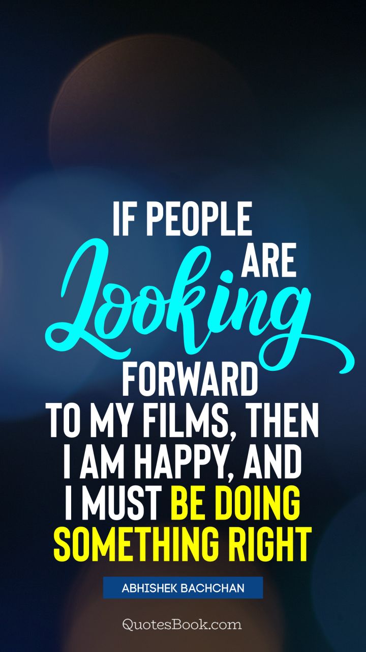 If people are looking forward to my films, then I am happy, and I must be doing something right. - Quote by Abhishek Bachchan