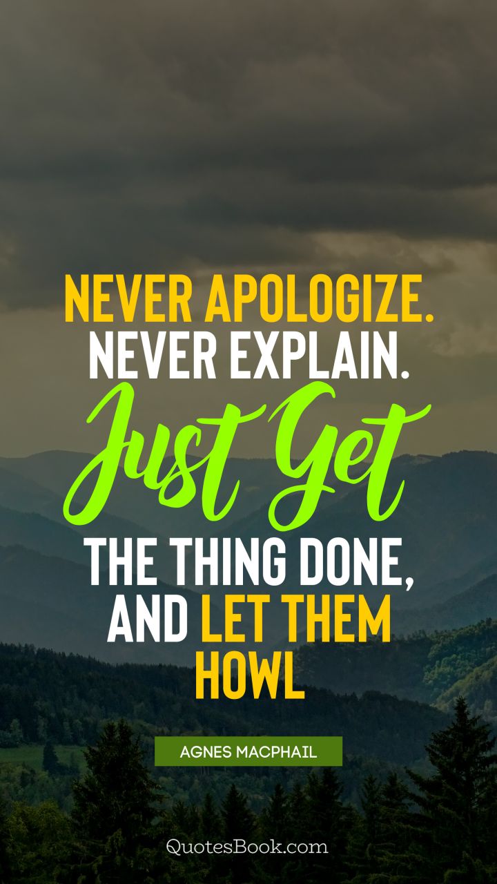 Never apologize. Never explain. Just get the thing done, and let them howl. - Quote by Agnes Macphail