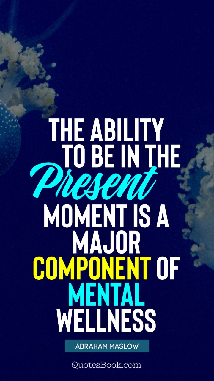 The ability to be in the present moment is a major component of mental wellness. - Quote by Abraham Maslow