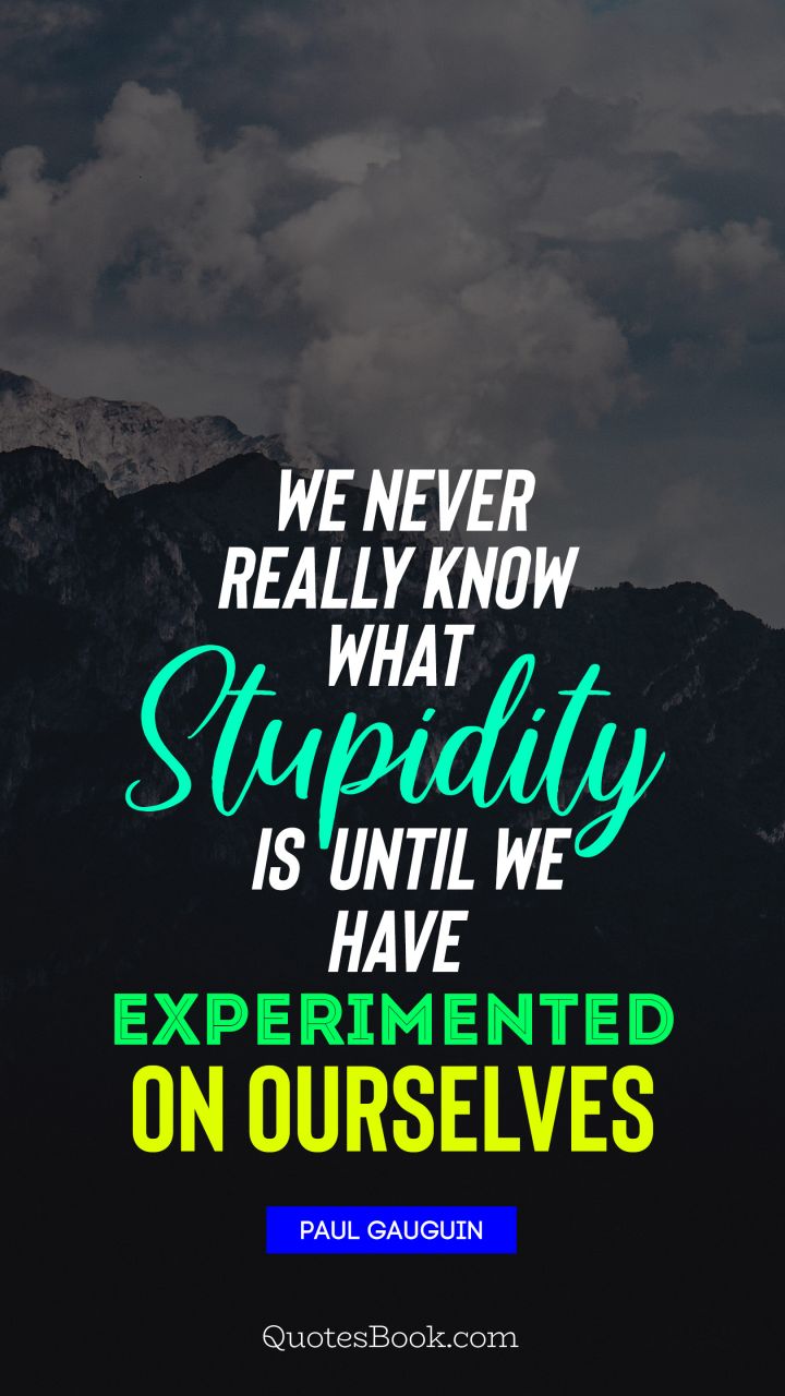 We never really know what stupidity is until we have experimented on ourselves. - Quote by Paul Gauguin