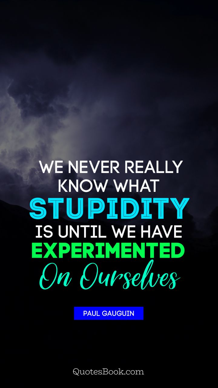 We never really know what stupidity is until we have experimented on ourselves. - Quote by Paul Gauguin