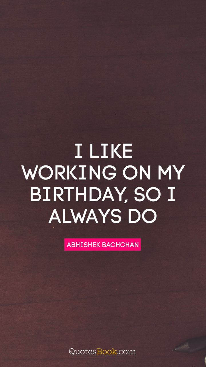 I like working on my birthday, so I always do. - Quote by Abhishek Bachchan