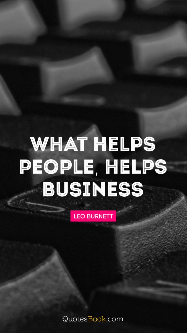 What helps people, helps business. - Quote by Leo Burnett