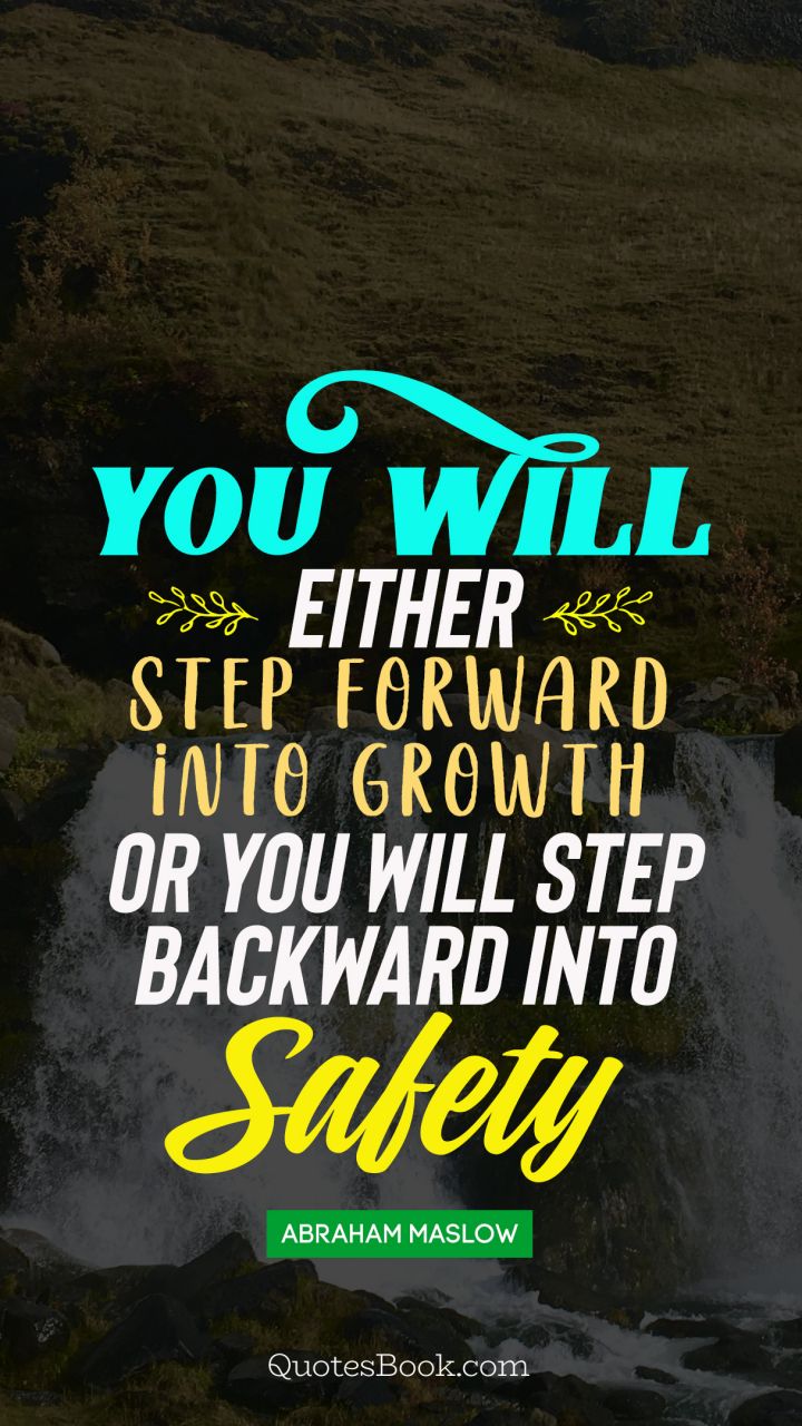 You will either step forward intro growth or you will step back into safaty. - Quote by Abraham Maslow