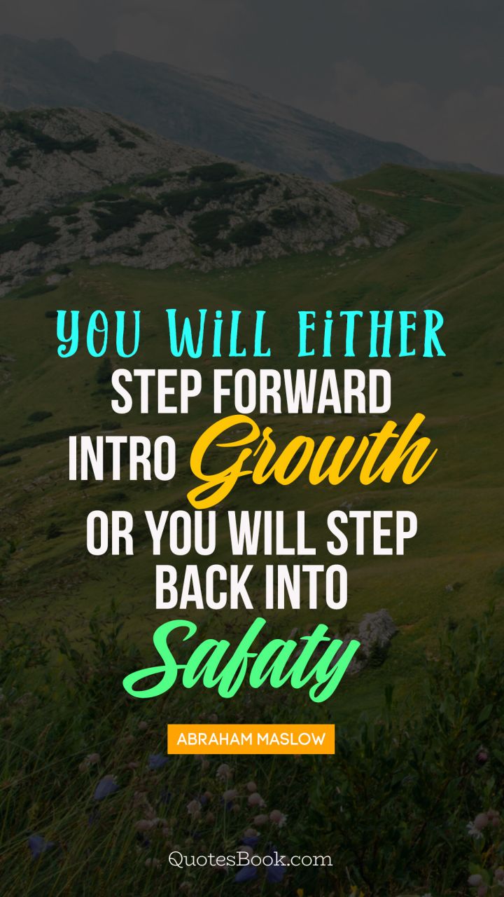 You will either step forward intro growth or you will step back into safaty. - Quote by Abraham Maslow