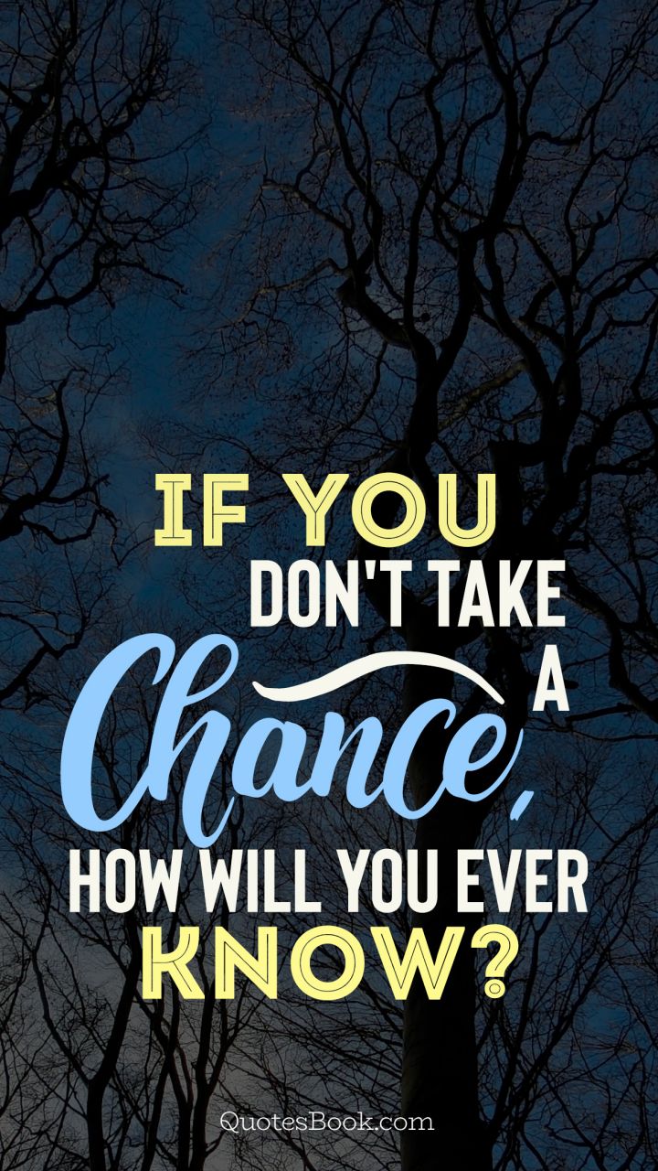 If you don't take a chance how will you ever know? 