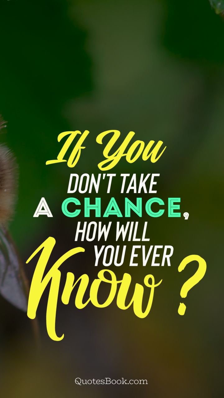 If you don't take a chance how will you ever know? 