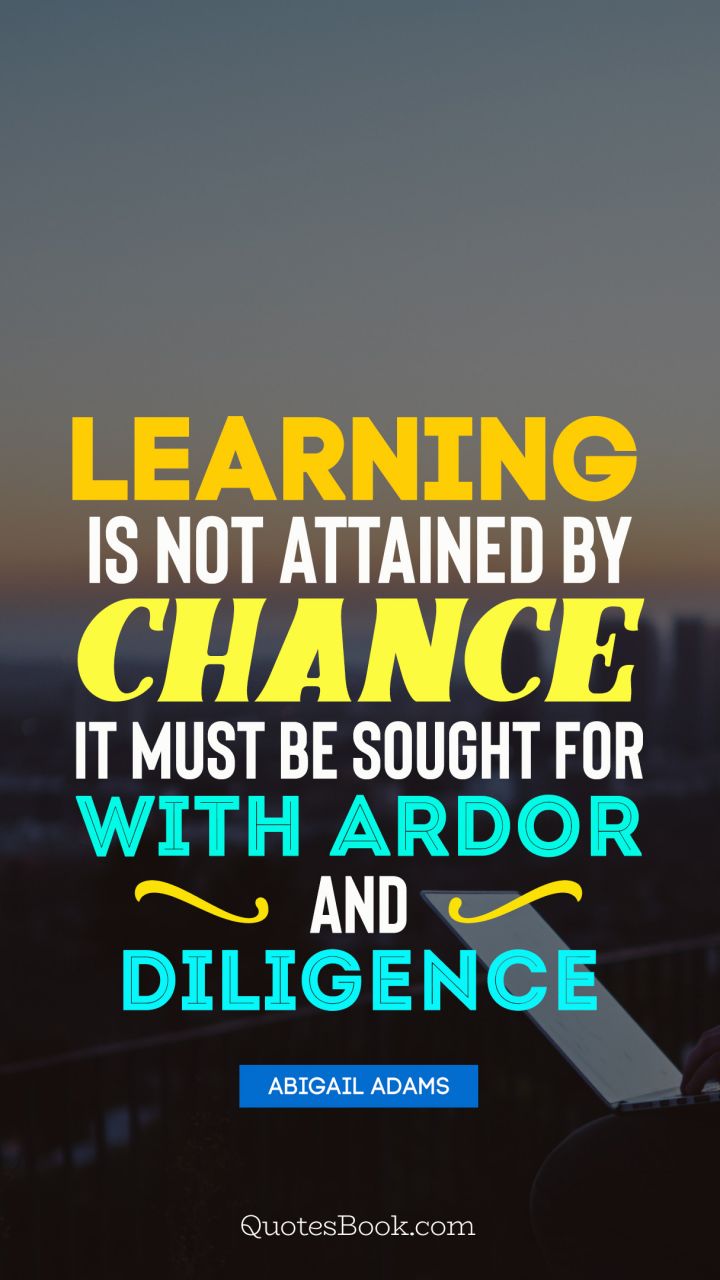 Learning is not attained by chance it must be sought for with ardor and diligence. - Quote by Abigail Adams