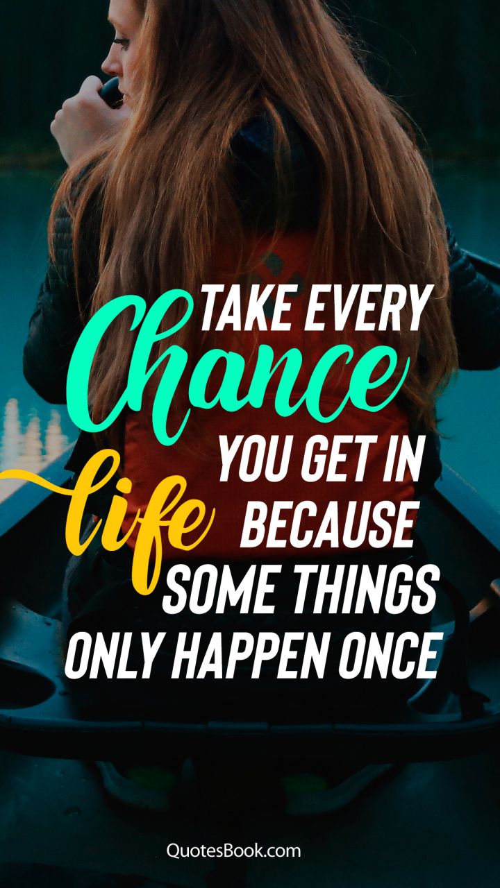 Take every chance you get life because some things only happen once 