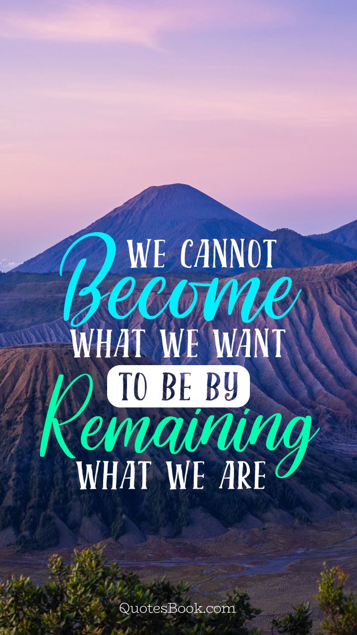 We cannot become what we want to be by remaining what we are
