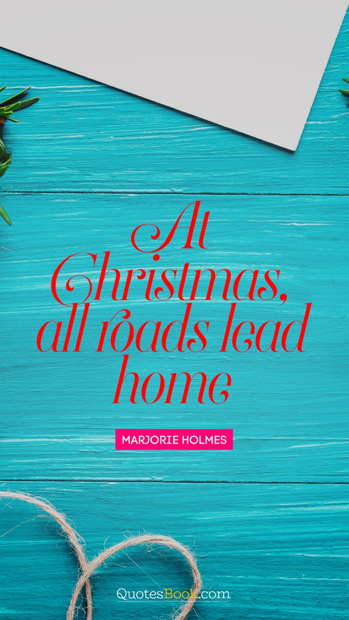 At Christmas, all roads lead home. - Quote by Marjorie Holmes