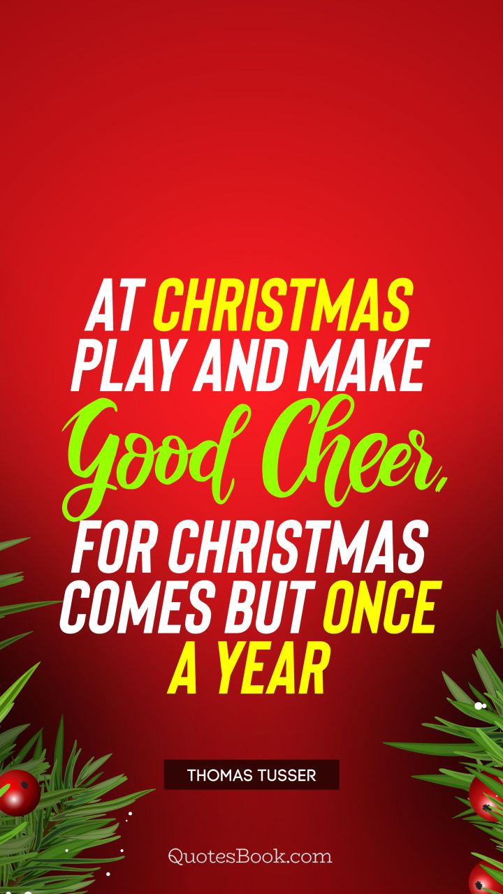 At Christmas play and make good cheer, for Christmas comes but once a year. - Quote by Thomas Tusser