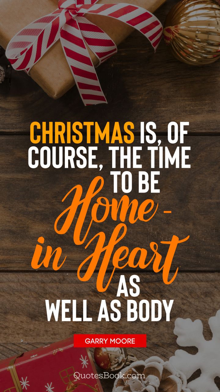 Christmas is, of course, the time to be home - in heart as well as body. - Quote by Garry Moore