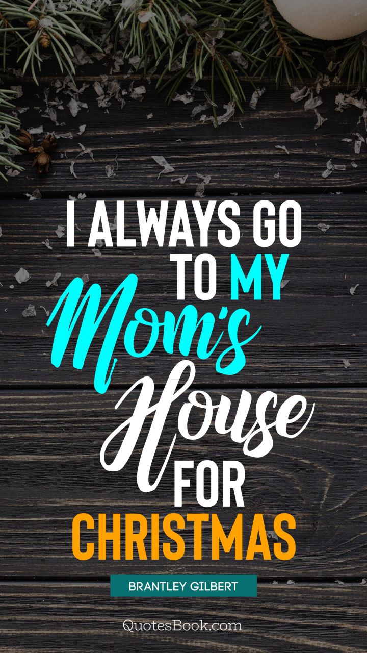 I always go to my mom's house for Christmas. - Quote by Brantley Gilbert