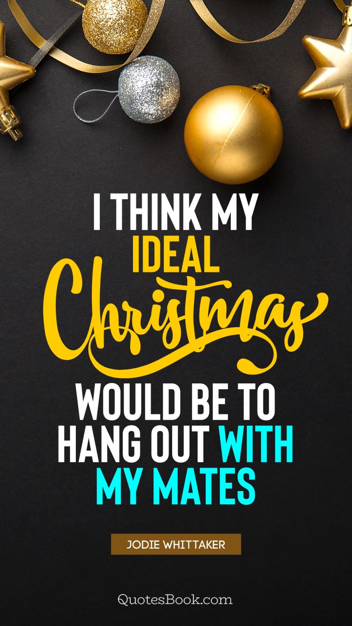 I think my ideal Christmas would be to hang out with my mates. - Quote by Jodie Whittaker