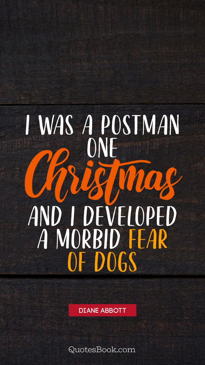 I was a postman one Christmas and I developed a morbid fear of dogs