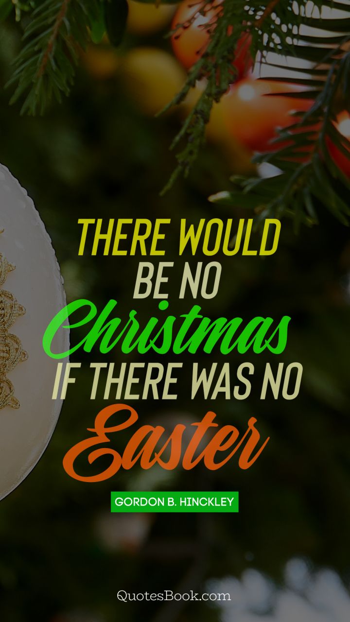 There would be no Christmas if there was no Easter. - Quote by Gordon B. Hinckley
