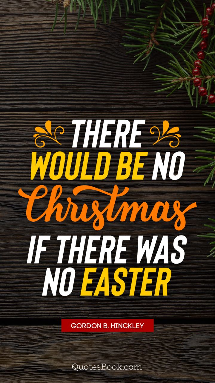 There would be no Christmas if there was no Easter. - Quote by Gordon B. Hinckley