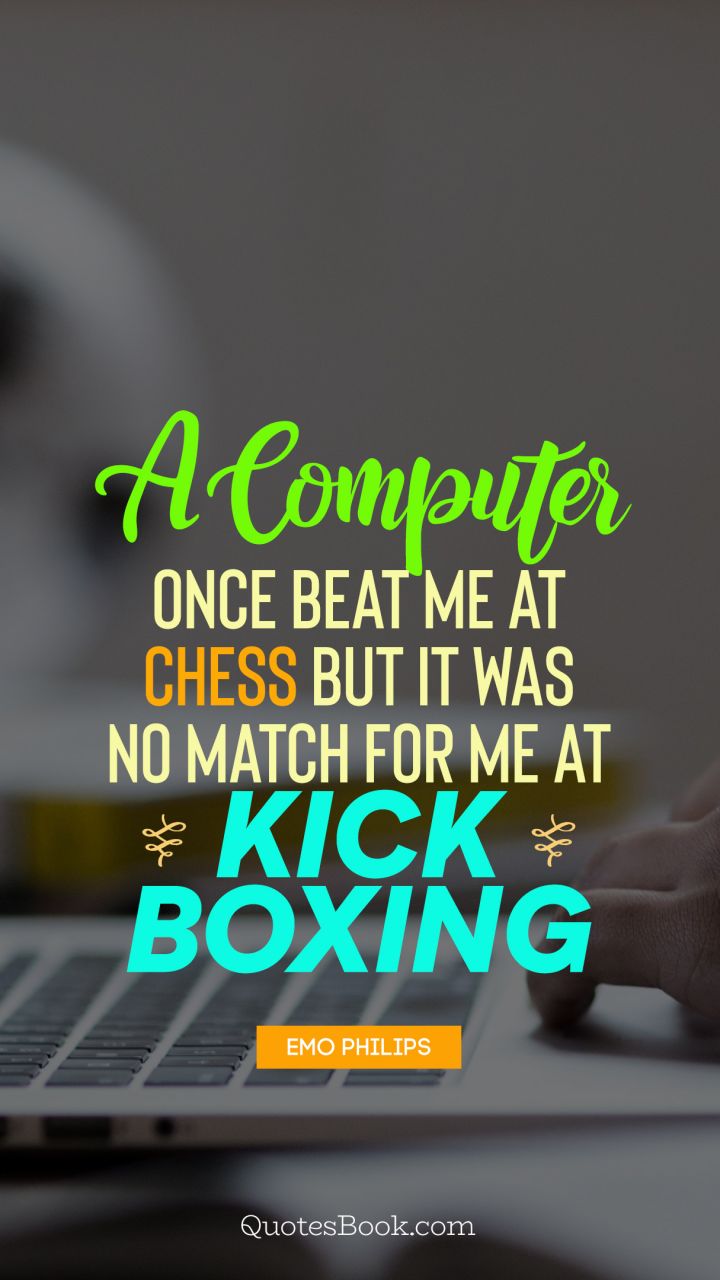 A computer once beat me at chess but it was no match for me at kick boxing. - Quote by Emo Philips
