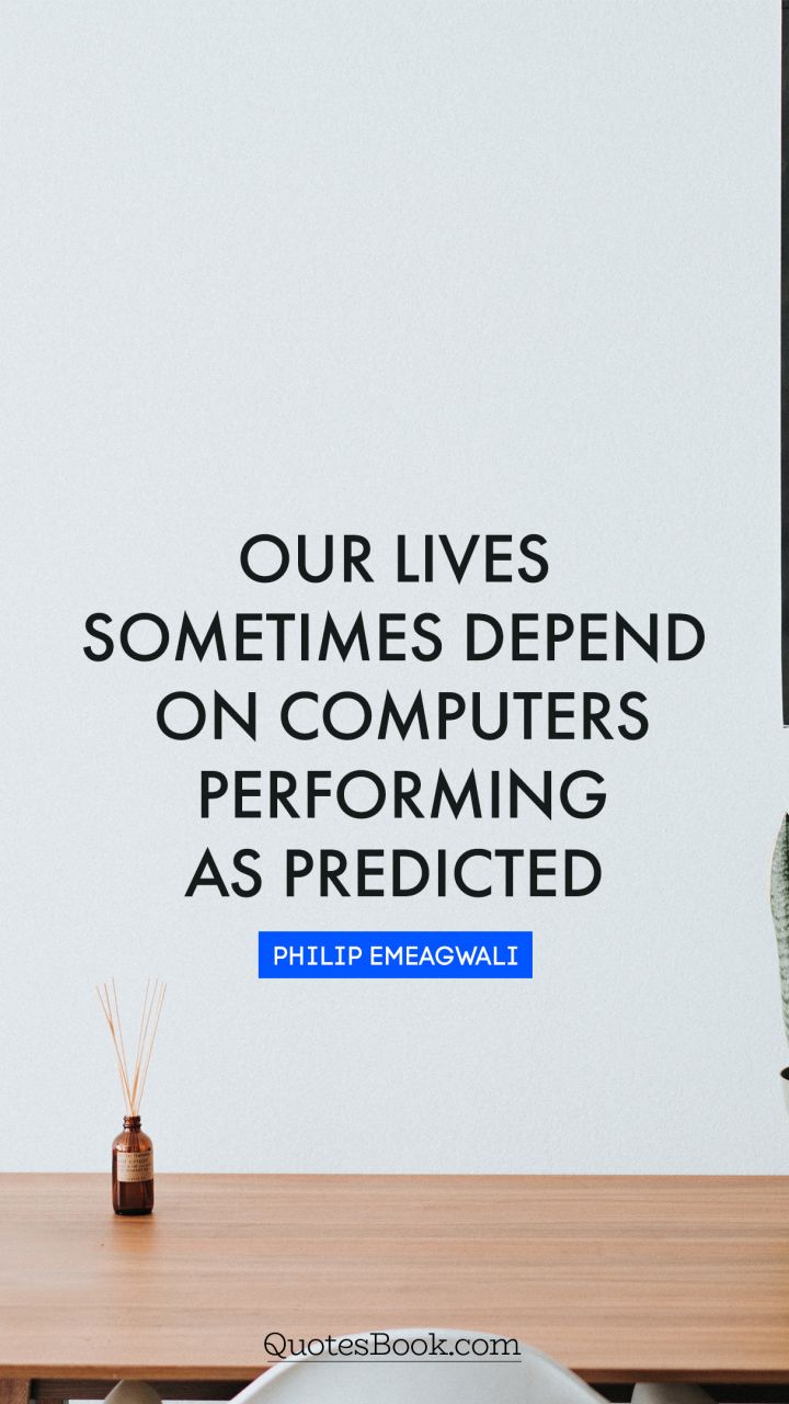 Our lives sometimes depend on computers performing as predicted. - Quote by Philip Emeagwali