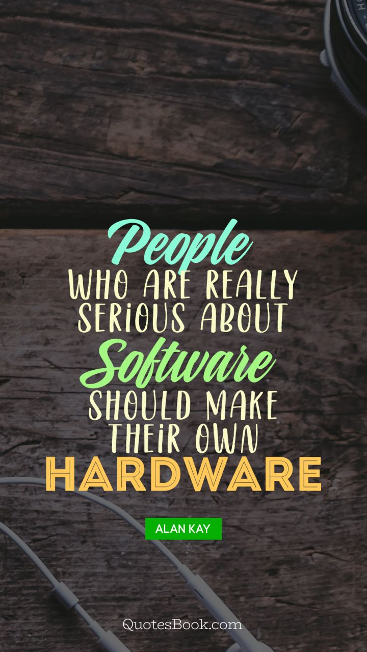 People who are really serious about software should make their own hardware. - Quote by Alan Kay