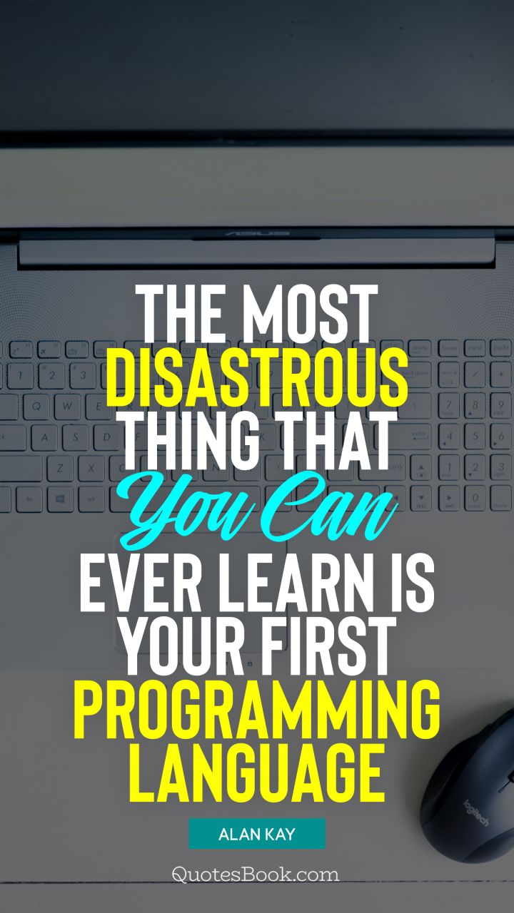 The most disastrous thing that you can ever learn is your first programming language. - Quote by Alan Kay