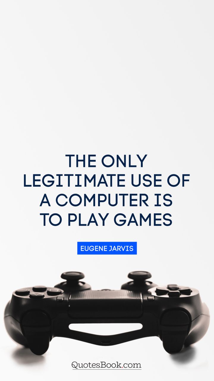 The only legitimate use of a computer is to play games. - Quote by Eugene Jarvis