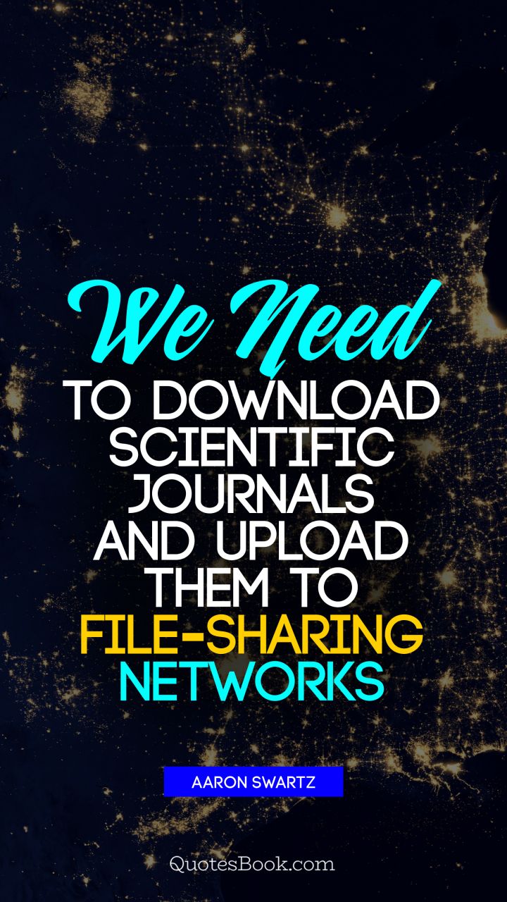 We need to download scientific journals and upload them to file-sharing networks. - Quote by Aaron Swartz