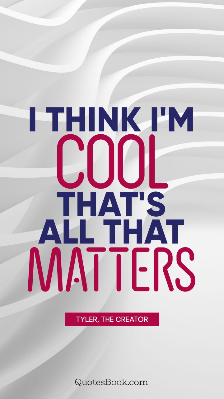 I think I'm cool. That's all that matters. - Quote by Tyler, the Creator