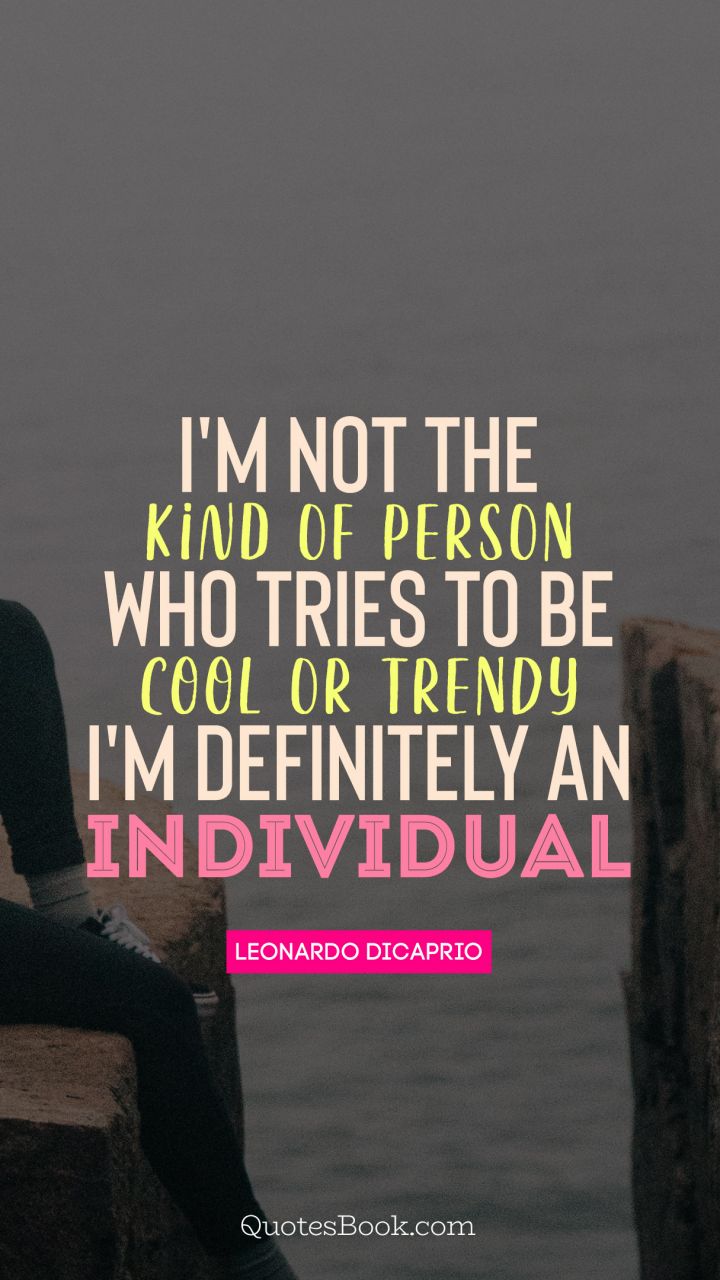I'm not the kind of person who tries to be cool or trendy I'm definitely an individual. - Quote by Leonardo Wilhelm DiCaprio