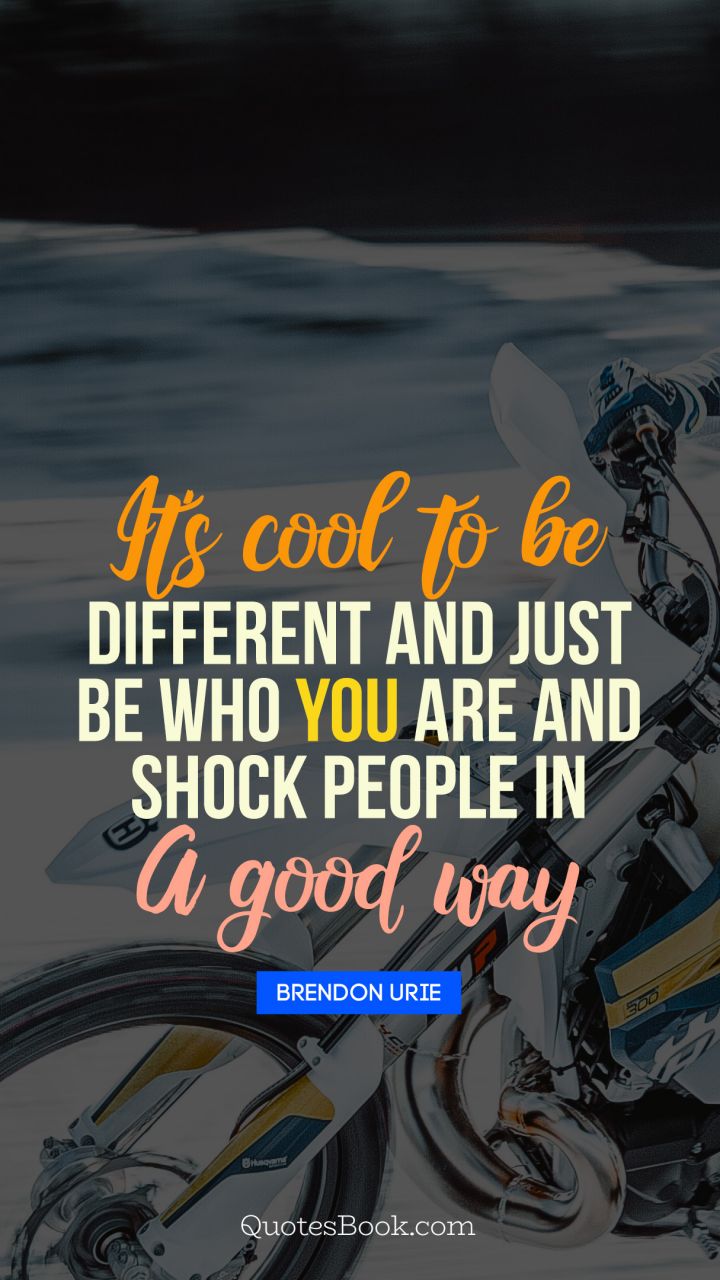 It's cool to be different and just be who you are and shock people in a good way. - Quote by Brendon Urie