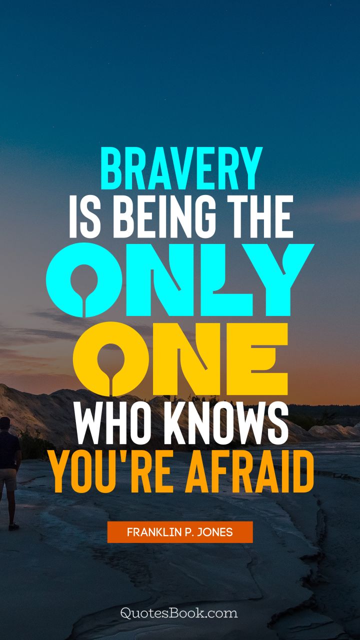 Bravery is being the only one who knows you're afraid. - Quote by Franklin P. Jones