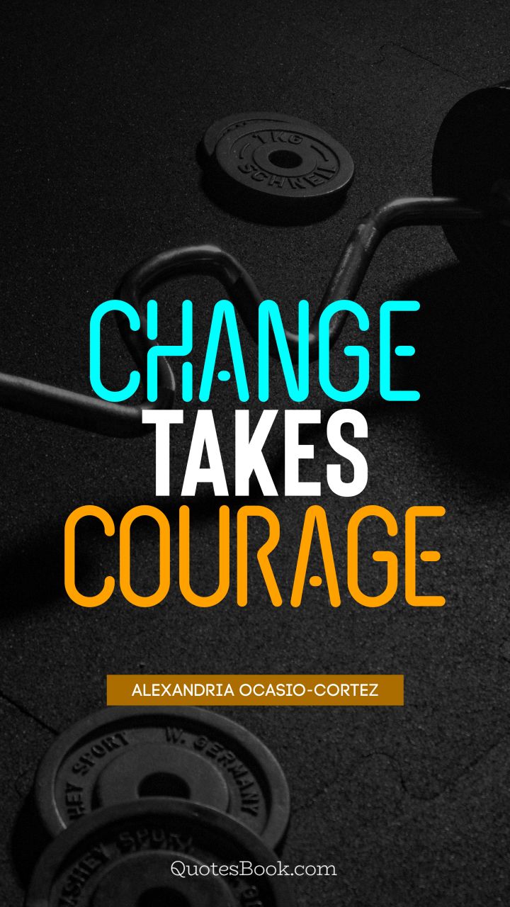Change takes courage. - Quote by Alexandria Ocasio-Cortez