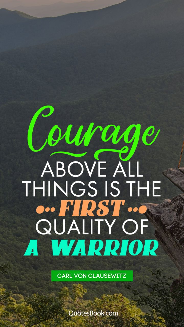 Courage above all things is the first quality of a warrior. - Quote by Carl von Clausewitz