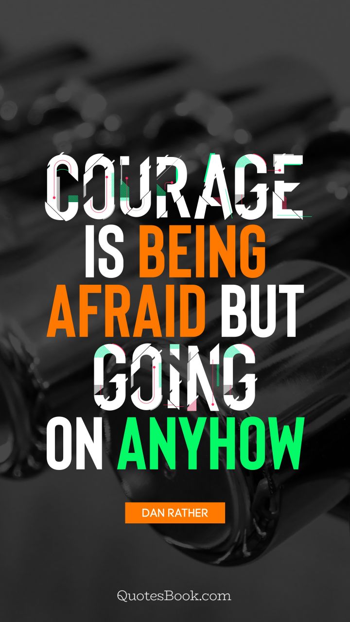 Courage is being afraid but going on anyhow. - Quote by Dan Rather