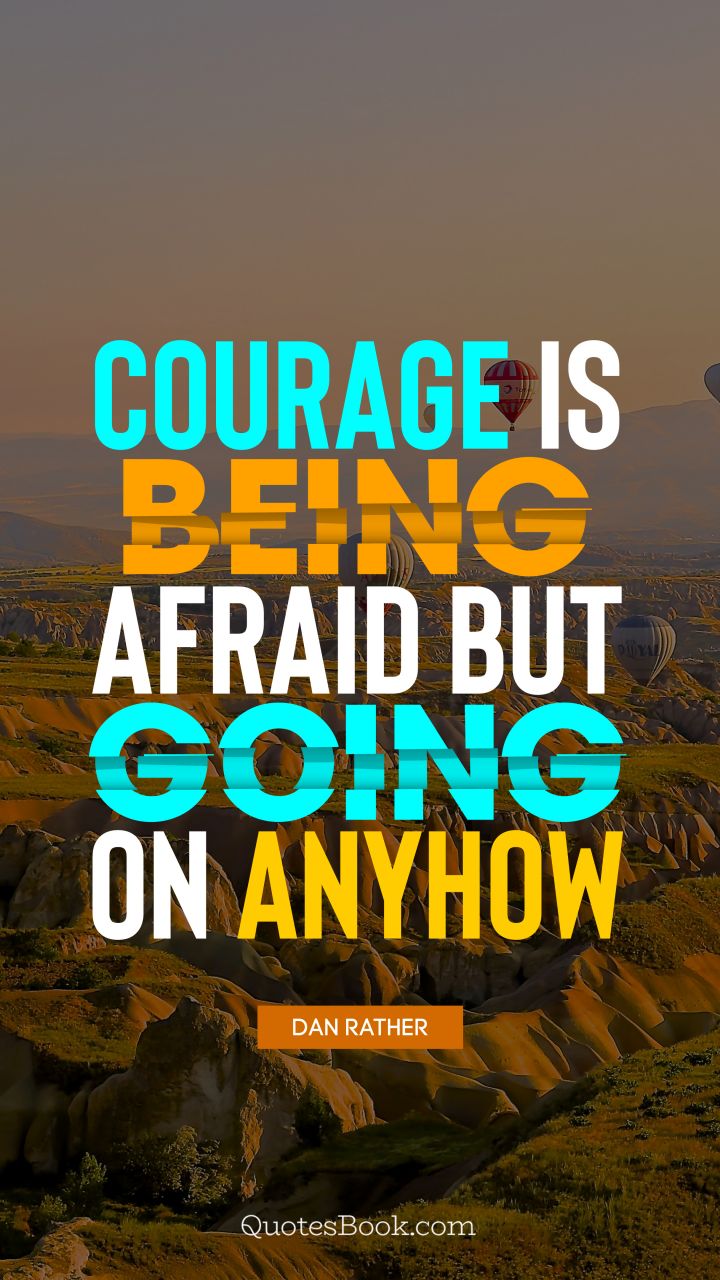 Courage is being afraid but going on anyhow. - Quote by Dan Rather