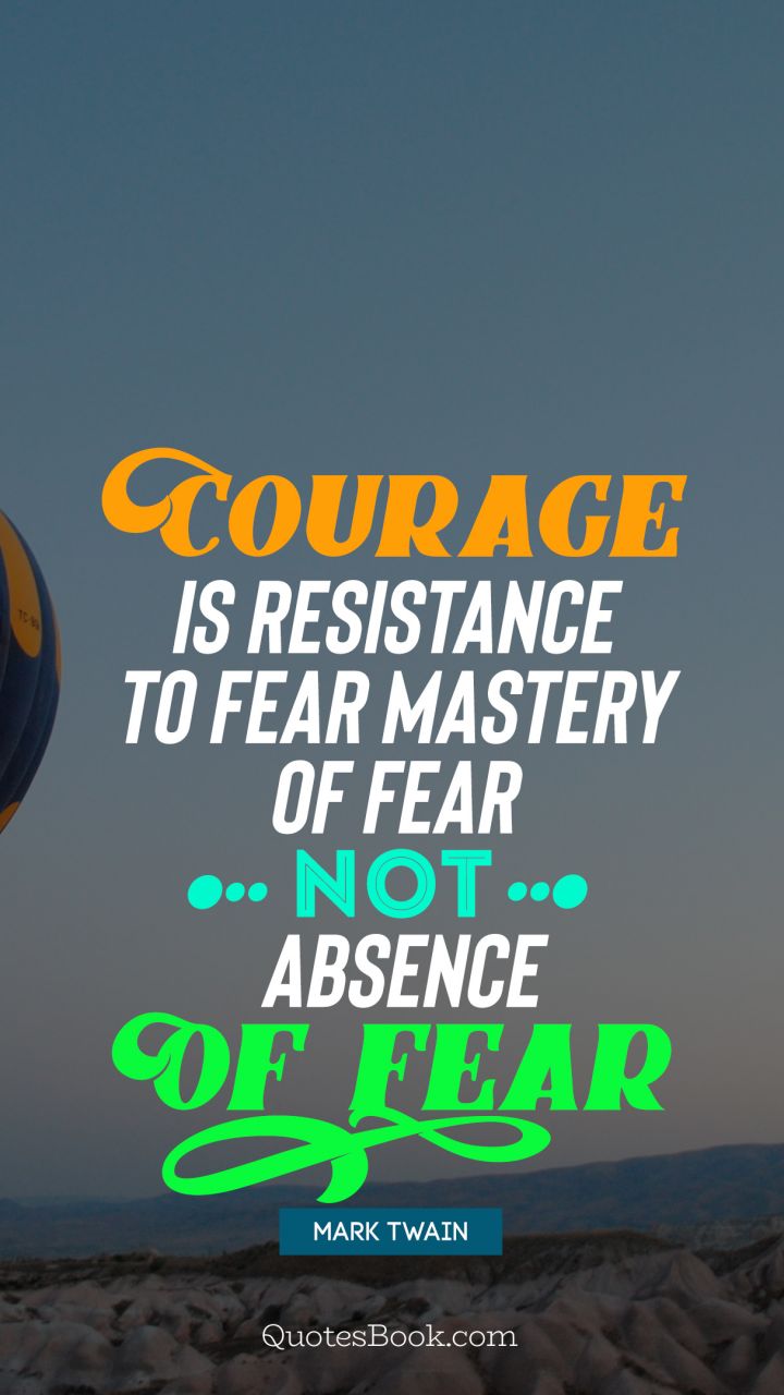 Courage is resistance to fear, mastery of fear, not absence of fear. - Quote by Mark Twain