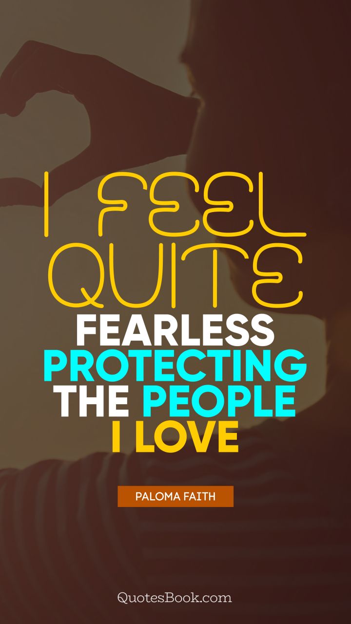 I feel quite fearless protecting the people I love. - Quote by Paloma Faith
