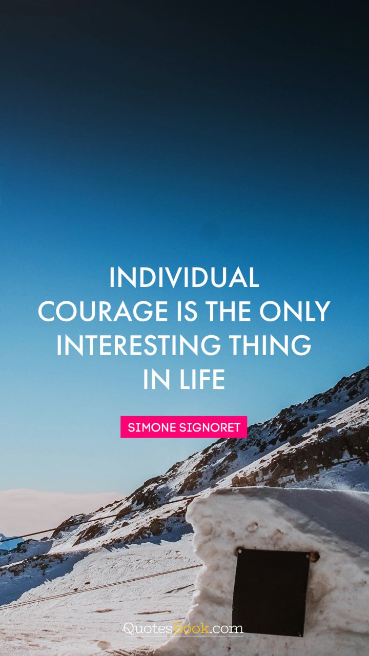 Individual courage is the only interesting thing in life. - Quote by Simone Signoret